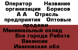 Оператор 1C › Название организации ­ Борисов А.А. › Отрасль предприятия ­ Оптовые продажи › Минимальный оклад ­ 25 000 - Все города Работа » Вакансии   . Ивановская обл.